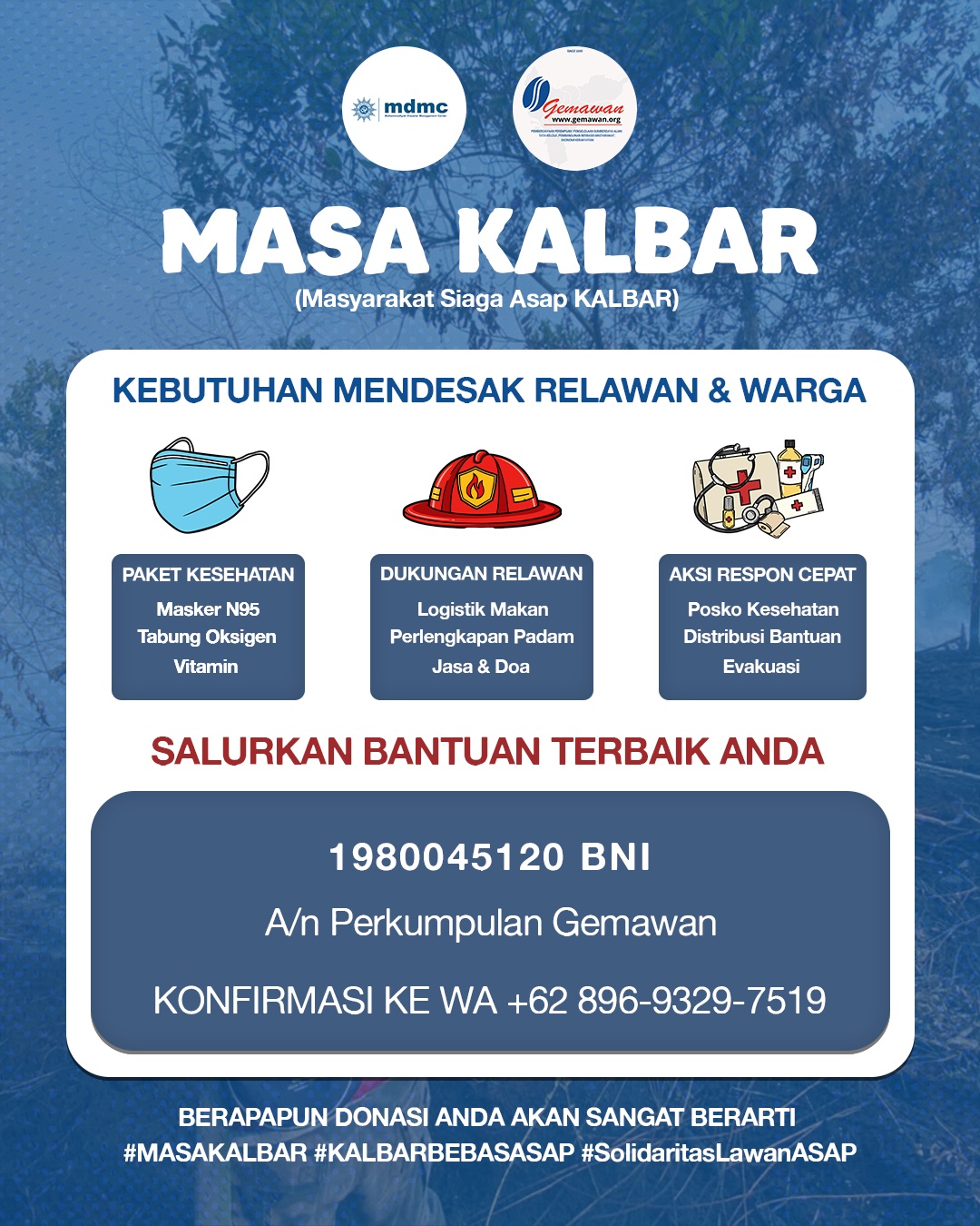 Kalimantan sedang menghadapi kabut asap. Saatnya kita saling menguatkan. 🌿

Bersama @mdmc_kalbar , Perkumpulan Gemawan melalui MASA KALBAR (Masyarakat Siaga Asap Kalbar) membuka dukungan untuk membantu warga dan relawan yang terdampak kabut asap.

Kebutuhan yang mendesak meliputi paket kesehatan, logistik makanan, perlengkapan pemadam, posko kesehatan, distribusi bantuan, hingga evakuasi.

Bagi kamu yang ingin ikut membantu, berapa pun donasi yang diberikan akan sangat berarti.

💙 Salurkan bantuan melalui:
BNI 1980045120
a/n Perkumpulan Gemawan

📲 Konfirmasi donasi: +62 896-9329-7519

Mari bersama membantu Kalimantan menghadapi kabut asap dan menjaga keselamatan warga yang terdampak.

#MASAKALBAR #KalbarBebasAsap #SolidaritasLawanAsap